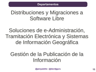 15
Departamentos
@penyaskito - @davidjguru
Distribuciones y Migraciones a
Software Libre
Soluciones de e-Administración,
Tramitación Electrónica y Sistemas
de Información Geográfica
Gestión de la Publicación de la
Información
 