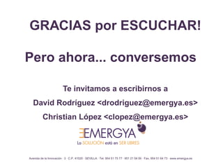 Avenida de la Innovación · 3 · C.P. 41020 · SEVILLA · Tel. 954 51 75 77 · 951 21 04 00 · Fax. 954 51 64 73 · www.emergya.es
GRACIAS por ESCUCHAR!
Pero ahora... conversemos
Te invitamos a escribirnos a
David Rodríguez <drodriguez@emergya.es>
Christian López <clopez@emergya.es>
 