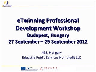 eTwinning Professional
  Development Workshop
        Budapest, Hungary
27 September – 29 September 2012
                 NSS, Hungary
     Educatio Public Services Non-profit LLC
 