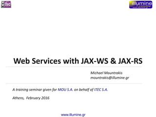 www.illumine.gr
Michael Mountrakis
mountrakis@illumine.gr
A training seminar given for MOU S.A. on behalf of ITEC S.A.
Athens, February 2016
Web Services with JAX-WS & JAX-RS
 