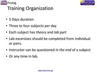 www.illumine.gr
Prolog
Training Organization
● 5 Days duration
● Three to four subjects per day
● Each subject has theory ...
