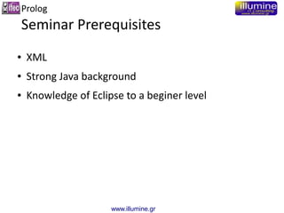 www.illumine.gr
Prolog
Seminar Prerequisites
● XML
● Strong Java background
● Knowledge of Eclipse to a beginer level
 