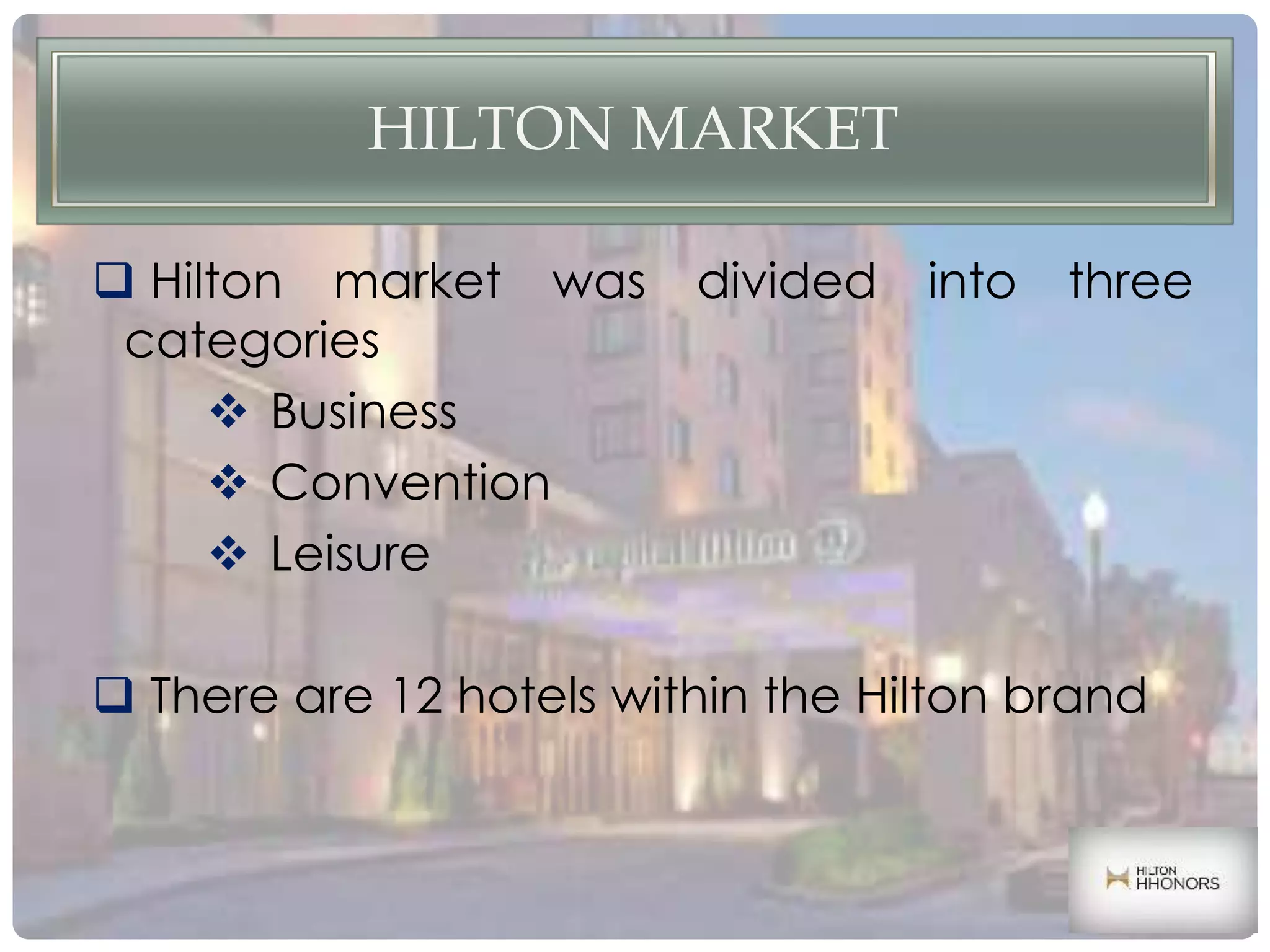HILTON MARKET
 Hilton market was divided into three
categories
 Business
 Convention
 Leisure
 There are 12 hotels within the Hilton brand
 