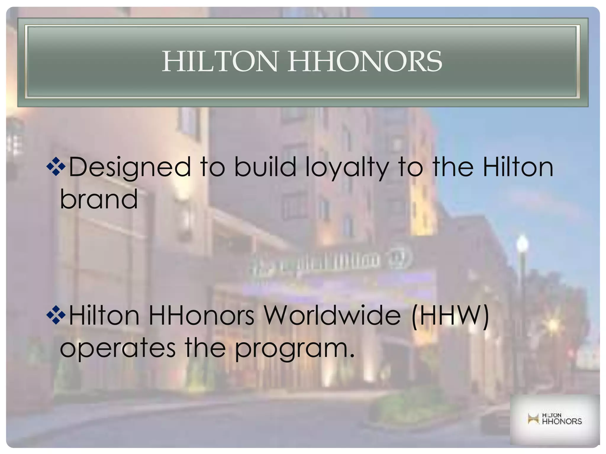 HILTON HHONORS
Designed to build loyalty to the Hilton
brand
Hilton HHonors Worldwide (HHW)
operates the program.
 