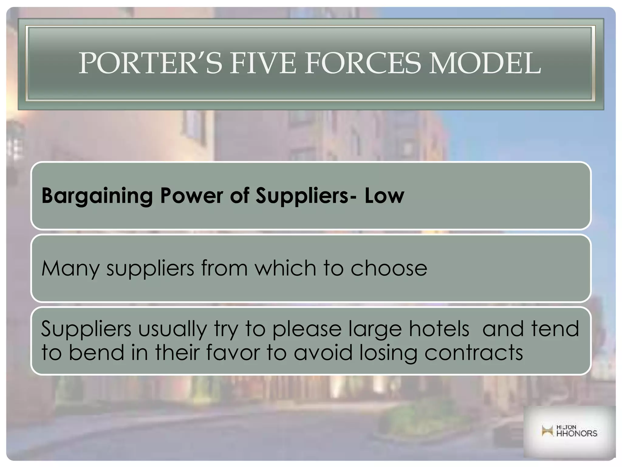 PORTER’S FIVE FORCES MODEL
Bargaining Power of Suppliers- Low
Many suppliers from which to choose
Suppliers usually try to please large hotels and tend
to bend in their favor to avoid losing contracts
 