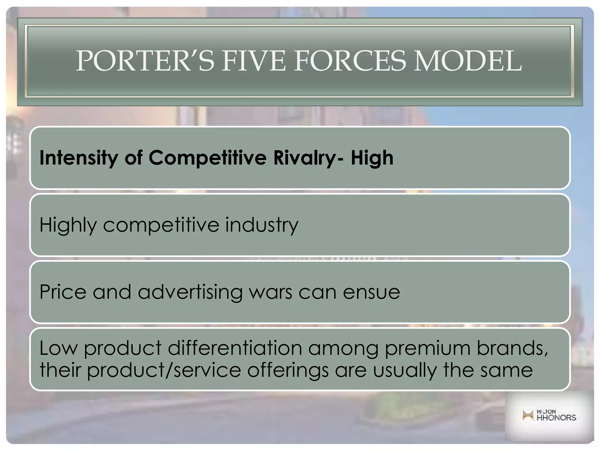 PORTER’S FIVE FORCES MODEL
Intensity of Competitive Rivalry- High
Highly competitive industry
Price and advertising wars can ensue
Low product differentiation among premium brands,
their product/service offerings are usually the same
 