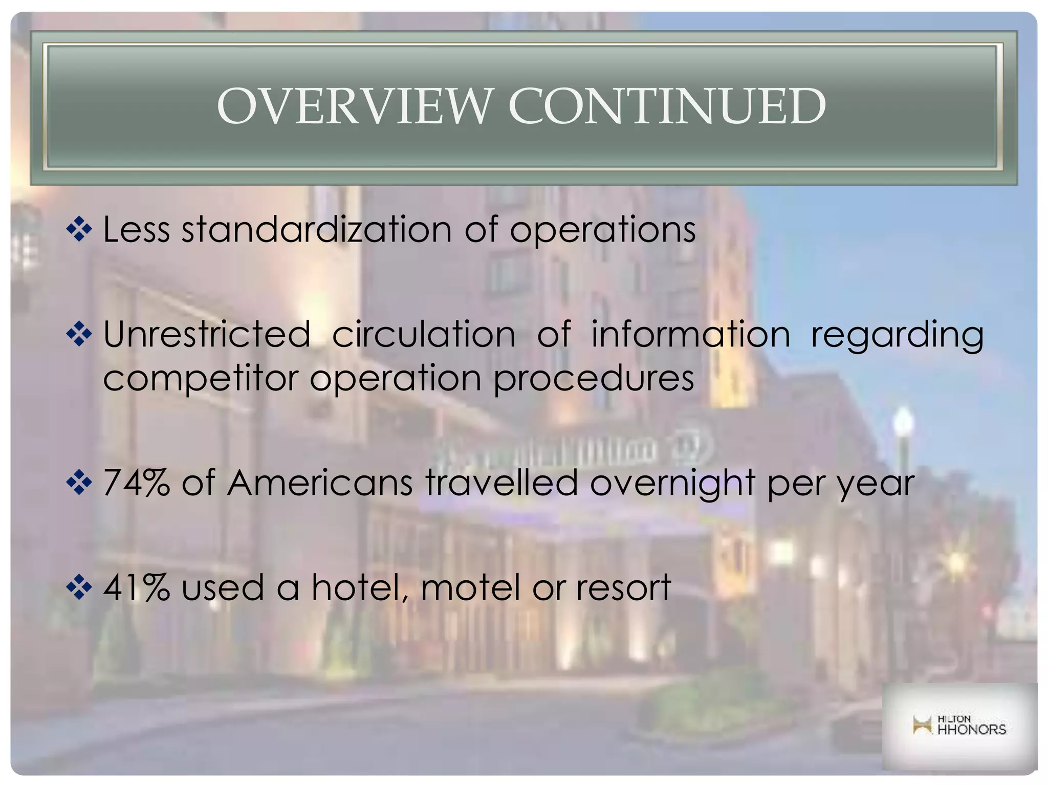 OVERVIEW CONTINUED
 Less standardization of operations
 Unrestricted circulation of information regarding
competitor operation procedures
 74% of Americans travelled overnight per year
 41% used a hotel, motel or resort
 