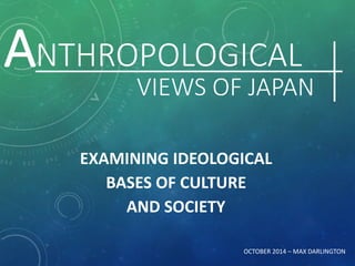 ANTHROPOLOGICAL |
EXAMINING IDEOLOGICAL
BASES OF CULTURE
AND SOCIETY
VIEWS OF JAPAN |
OCTOBER 2014 – MAX DARLINGTON
 