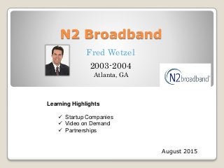 N2 Broadband
August 2015
Fred Wetzel
2003-2004
Learning Highlights
 Startup Companies
 Video on Demand
 Partnerships
Atlanta, GA
 