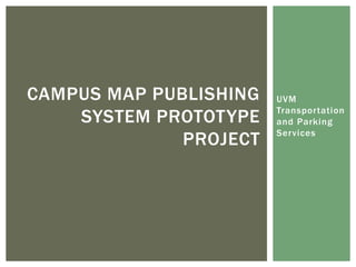 UVM
Transportation
and Parking
Services
CAMPUS MAP PUBLISHING
SYSTEM PROTOTYPE
PROJECT
 