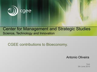 Center for Management and Strategic Studies
Science, Technology and Innovation
York
5th June 2015
CGEE contributions to Bioeconomy.
Antonio Oliveira
 