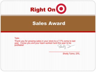 Tyler,
Thank you for growing sales in your store to a 7.7% comp to last
year. I know you and your team worked hard this year to be
profitable!
__________________________
Shelly Tuhro, DTL
Right On
Sales Award
 