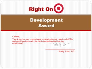Camille,
Thank you for your commitment to developing our new in role ETLs
and providing them with the best onboarding and training
experience!
__________________________
Shelly Tuhro, DTL
Right On
Development
Award
 