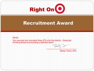 Micah,
You sourced and recruited three ETLs for the district. Great job
thinking ahead and building a talented team!
__________________________
Shelly Tuhro, DTL
Right On
Recruitment Award
 