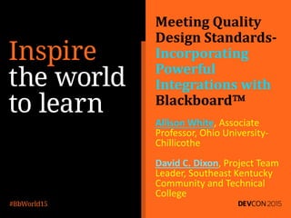 Meeting Quality
Design Standards-
Incorporating
Powerful
Integrations with
Blackboard
Allison White, Associate
Professor, Ohio University-
Chillicothe
David C. Dixon, Project Team
Leader, Southeast Kentucky
Community and Technical
College
 