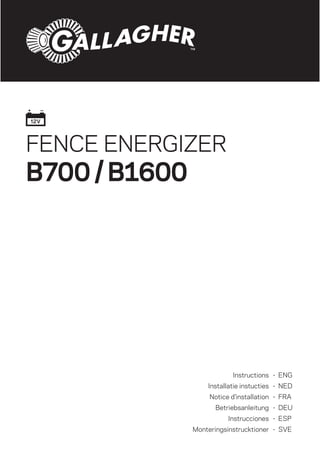FENCE ENERGIZER
B700/B1600
Instructions
Installatie instucties
Notice d’installation
Betriebsanleitung
Instrucciones
Monteringsinstrucktioner
- ENG
- NED
- FRA
- DEU
- ESP
- SVE
 