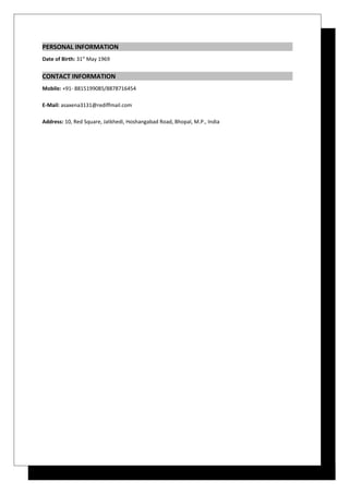 PERSONAL INFORMATION
Date of Birth: 31st
May 1969
CONTACT INFORMATION
Mobile: +91- 8815199085/8878716454
E-Mail: asaxena3131@rediffmail.com
Address: 10, Red Square, Jatkhedi, Hoshangabad Road, Bhopal, M.P., India
 