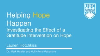 Helping Hope
Happen
Investigating the Effect of a
Gratitude Intervention on Hope
Lauren Hotchkiss
Dr. Mark Holder and Holli-Anne Passmore
 