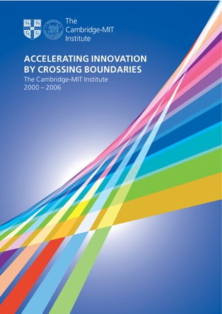 ACCELERATING INNOVATION
BY CROSSING BOUNDARIES
The Cambridge-MIT Institute
2000 – 2006
 