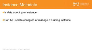© 2020, Amazon Web Services, Inc. or its Affiliates. All rights reserved.
Instance Metadata
Is data about your instance.
C...
