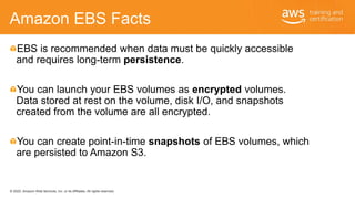 © 2020, Amazon Web Services, Inc. or its Affiliates. All rights reserved.
Amazon EBS Facts
EBS is recommended when data mu...