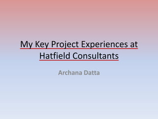 My Key Project Experiences at
Hatfield Consultants
Archana Datta
 