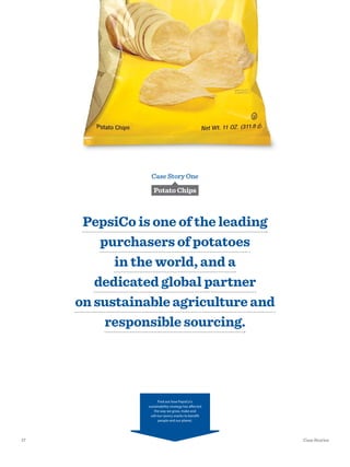 Case Story One
Potato Chips
PepsiCo is one of the leading
purchasers of potatoes
in the world, and a
dedicated global partner
on sustainable agriculture and
responsible sourcing.
Find out how PepsiCo’s
sustainability strategy has affected
the way we grow, make and
sell our savory snacks to benefit
people and our planet.
17 Case Stories
 