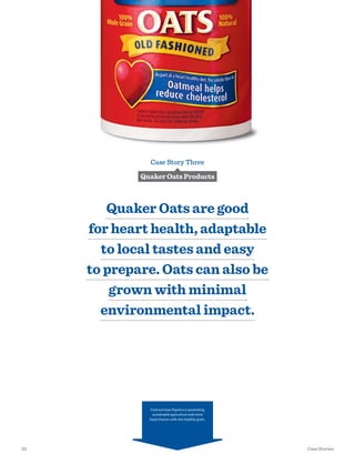 Case Story Three
Quaker Oats Products
Quaker Oats are good
for heart health, adaptable
to local tastes and easy
to prepare. Oats can also be
grown with minimal
environmental impact.
Find out how PepsiCo is promoting
sustainable agriculture and more
food choices with this healthy grain.
25 Case Stories
 