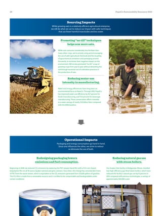 Sourcing Impacts
While growing oats is a relatively efficient agricultural enterprise,
we still do what we can to reduce our impact with safer techniques
that use fewer harmful insecticides and less water.
Promoting “no till” techniques
helps sow more oats.
While oats consume considerably less fertilizer than
many other crops, we’re actively using and encouraging
the use of safer agricultural chemicals and the recycling
of agrochemical containers and packaging around
the world, to minimize their negative impact on the
environment. We’ve also promoted “no till,” a way of
growing crops from year to year without disturbing the
soil through excessive use of cultivation practices in
the production of oats.
Reducing water-use
intensity in manufacturing.
Water and energy efficiencies have long been an
environmental focus at PepsiCo. Through 2010, PepsiCo
has improved water-use efficiency by 18.7 percent for
foods manufacturing, and 17.8 percent for beverage
manufacturing. These conservation efforts translate
to a water savings of nearly 13.8 billion liters compared
with the 2006 baseline.
Reducing natural gas use
with steam boilers.
Our Quaker Oats facility in Bridgeview, Illinois, installed
two high-efficiency gas-fired steam boilers, which have
reduced the facility’s natural gas use by 16 percent in
2010 compared with previous technologies, a savings of
approximately $60,000 a year.
Operational Impacts
Packaging and energy consumption go hand in hand.
Since one influences the other, we strive to reduce
or eliminate the use of both.
Redesigning packaging lowers
emissions and fuel consumption.
Beginning in 2008, we reduced CO2 emissions by replacing the PVC tamper-band film with a PLA corn-based
biopolymer film on all 18-ounce Quaker oatmeal and grits canisters. Since then, this change has removed 262.5 tons
of PVC from the waste stream, which is equivalent to the CO2 emissions generated from 127,026 gallons of gasoline.
This PLA film is made from a renewable resource and is certified to be compostable and biodegradable under
certain conditions.
26 PepsiCo Sustainability Summary 2010
 