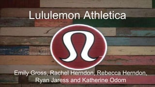 Lululemon Athletica
Emily Gross, Rachel Herndon, Rebecca Herndon,
Ryan Jaress and Katherine Odom
 