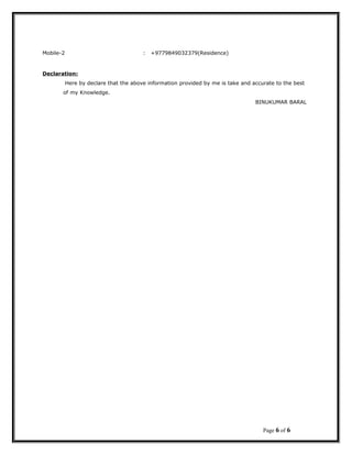 Mobile-2 : +9779849032379(Residence)
Declaration:
Here by declare that the above information provided by me is take and accurate to the best
of my Knowledge.
BINUKUMAR BARAL
Page 6 of 6
 