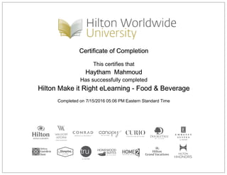 Certificate of Completion
This certifies that
Haytham Mahmoud
Has successfully completed
Hilton Make it Right eLearning - Food & Beverage
Completed on 7/15/2016 05:06 PM Eastern Standard Time
 
