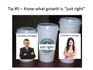 Tip #5 – Know what growth is “just right”




     Investors unhappy                 Customers unhappy




                         Just right!
 