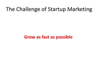 The Challenge of Startup Marketing

Learn as quickly and cheaply as possible about:
your customers, what they like and don’t like about
your service, the most effective ways to reach
them, and the costas fast as possible the
            Grow of acquiring them and
lifetime revenue you will likely generate, and THEN
grow as fast as it makes sense
 