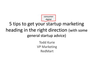 consumer
                     digital

 5 tips to get your startup marketing
heading in the right direction (with some
          general startup advice)
                Todd Kurie
               VP Marketing
                 RedMart
 