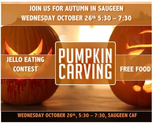  
JELLO EATING
CONTEST
JOIN US FOR AUTUMN IN SAUGEEN
WEDNESDAY OCTOBER 26th 5:30 – 7:30
FREE FOOD
WEDNESDAY OCTOBER 26th, 5:30 – 7:30, SAUGEEN CAF
 