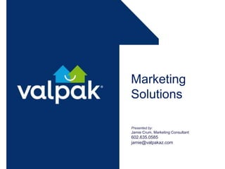 Marketing
Solutions
Presented by:
Jamie Crum, Marketing Consultant
602.635.0585
jamie@valpakaz.com
 