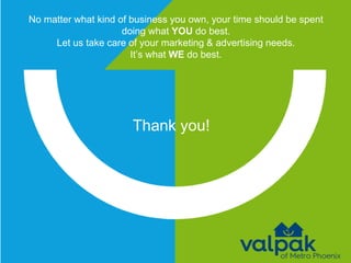Thank you!
No matter what kind of business you own, your time should be spent
doing what YOU do best.
Let us take care of your marketing & advertising needs.
It’s what WE do best.
 