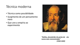 Técnica moderna
• Técnica como possibilidade
• Surgimento de um pensamento
novo
• Que une a empiria ao
experimento
“Galileu, descobridor de partes do céu
nunca mais reencontradas”
(1564-1642)
 