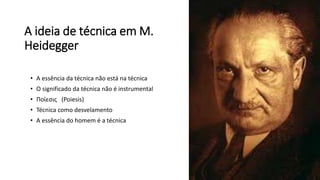 A ideia de técnica em M.
Heidegger
• A essência da técnica não está na técnica
• O significado da técnica não é instrumental
• Ποίεσις (Poiesis)
• Técnica como desvelamento
• A essência do homem é a técnica
 
