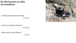 Da técnica para as redes
bio-miméticas
A mídia como extensão dos sentidos
M. McLuhan
A técnica é a essência do homem
M. Heidegger
Onde termina o nosso cérebro ?
G. Bateson
 