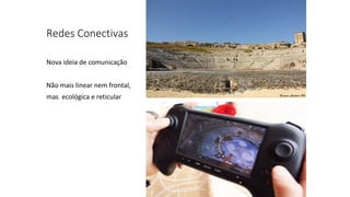 Redes Conectivas
Nova ideia de comunicação
Não mais linear nem frontal,
mas ecológica e reticular
 