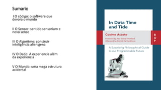 Sumario
I O código: o software que
devora o mundo
II O Sensor: sentido sensorium e
novo senso
III O Algoritmo: construir
inteligência alienígena
IV O Dado: A experiencia além
da experiencia
V O Mundo: uma mega estrutura
acidental
 