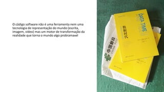 O código software não é uma ferramenta nem uma
tecnologia de representação do mundo (escrita,
imagem, video) mas um motor de transformação da
realidade que torna o mundo algo probramavel
 