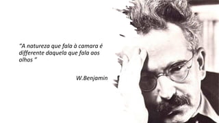 “A natureza que fala à camara é
differente daquela que fala aos
olhos ”
W.Benjamin
 