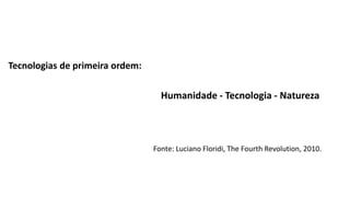 Humanidade - Tecnologia - Natureza
Fonte: Luciano Floridi, The Fourth Revolution, 2010.
Tecnologias de primeira ordem:
 