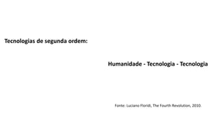 Tecnologias de segunda ordem:
Humanidade - Tecnologia - Tecnologia
Fonte: Luciano Floridi, The Fourth Revolution, 2010.
 