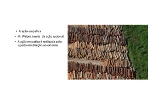 • A ação empatica
• M. Weber, teoria da ação racional
• A ação empatica é realizada pelo
sujeito em direção ao externo
 