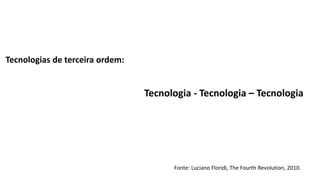 Tecnologias de terceira ordem:
Tecnologia - Tecnologia – Tecnologia
Fonte: Luciano Floridi, The Fourth Revolution, 2010.
 