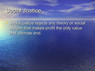 Social JusticeSocial Justice
• Social justice rejects any theory or socialSocial justice rejects any theory or social
system that makes profit the only valuesystem that makes profit the only value
and ultimate end.and ultimate end.
 
